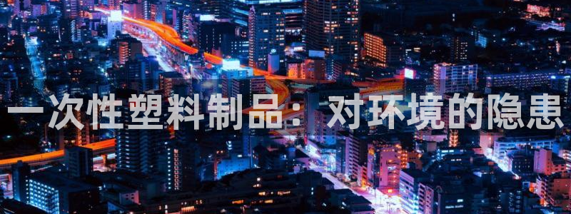 太阳集团城网址娱网：一次性塑料制品：对环境的隐患