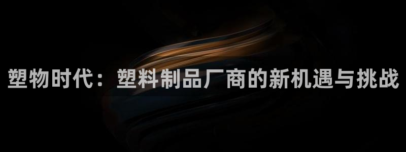 2138cn太阳集团古天乐·首页(欢迎您)：塑物时代：塑料制