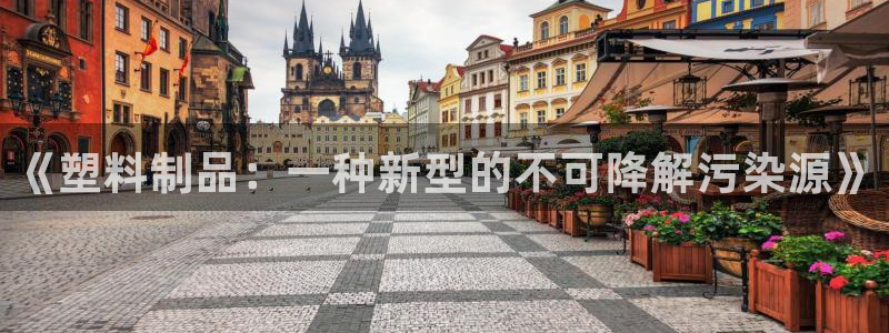 太阳集团电子游戏官方网站：《塑料制品：一种新型的不可降解污染