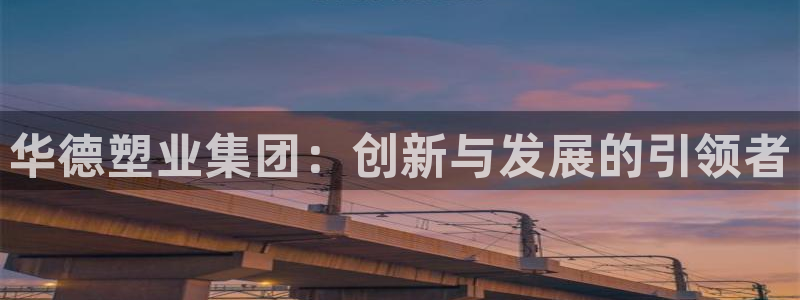 太阳成集团tyc234cc古天乐下载：华德塑业集团：创新与发