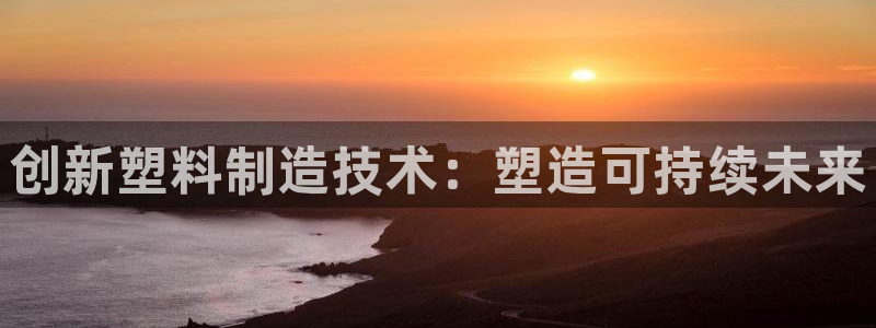 太阳集团电子游戏有限公司：创新塑料制造技术：塑造可持续未来