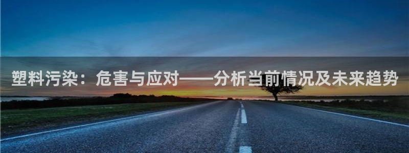 太阳集团官网导航下载：塑料污染：危害与应对——分析当前情况及