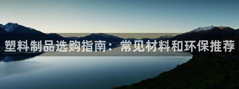 太阳集团入口官网网址：塑料制品选购指南：常见材料和环保推荐