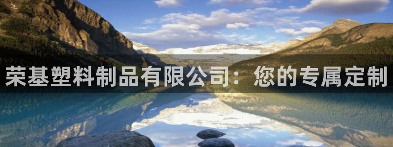 太阳国际娱乐古天乐：荣基塑料制品有限公司：您的专属定制