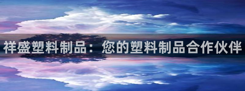 太阳集团tcy8099：祥盛塑料制品：您的塑料制品合作伙伴