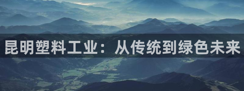 太阳成集团tyc7111cc电影：昆明塑料工业：从传统到绿色