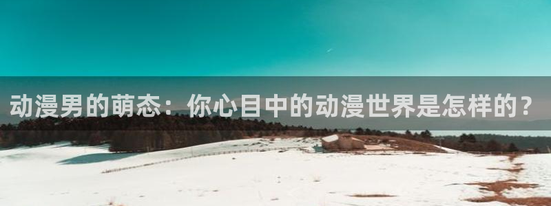 天使的尾巴动漫樱花动漫免费观看：动漫男的萌态：你心目中的动漫世界是怎样的？